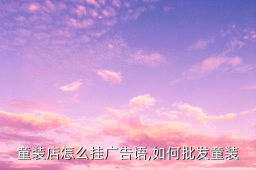 批發(fā)童裝店怎么掛廣告語,如何批發(fā)童裝?...